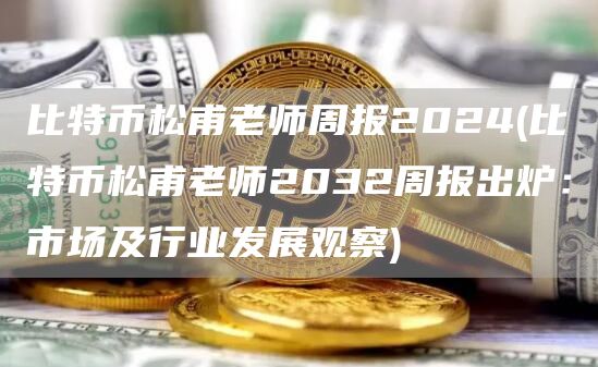 比特币松甫老师周报2024 - 比特币松甫老师2032周报出炉：市场及行业发展观察